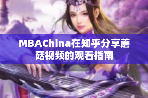 MBAChina在知乎分享蘑菇视频的观看指南