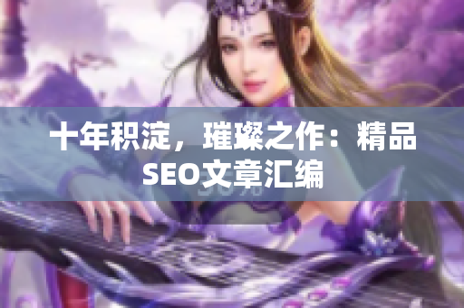 十年积淀，璀璨之作：精品SEO文章汇编