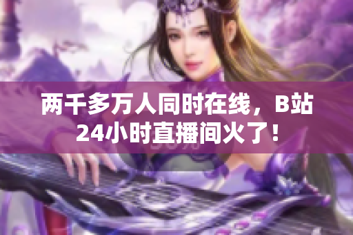 两千多万人同时在线，B站24小时直播间火了！