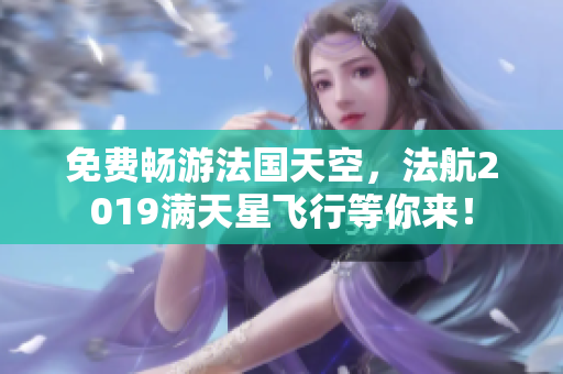 免费畅游法国天空，法航2019满天星飞行等你来！