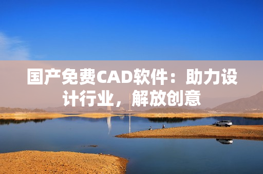 国产免费CAD软件：助力设计行业，解放创意