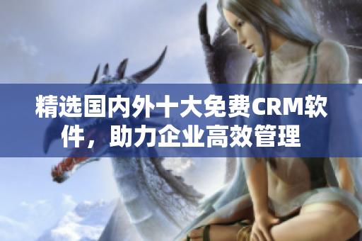精选国内外十大免费CRM软件，助力企业高效管理