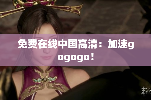 免费在线中国高清：加速gogogo！