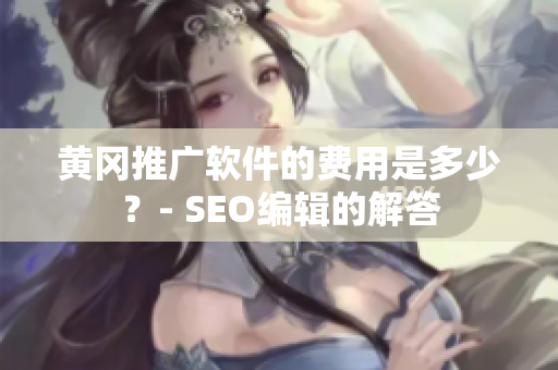 黄冈推广软件的费用是多少？- SEO编辑的解答