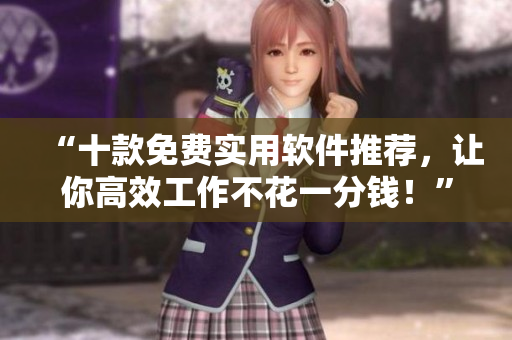 “十款免费实用软件推荐，让你高效工作不花一分钱！”