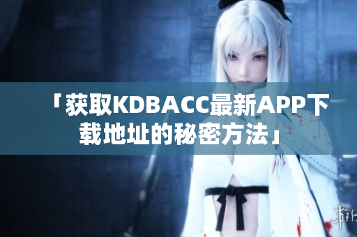「获取KDBACC最新APP下载地址的秘密方法」