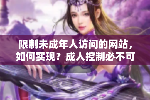 限制未成年人访问的网站，如何实现？成人控制必不可少！