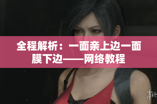 全程解析：一面亲上边一面膜下边——网络教程
