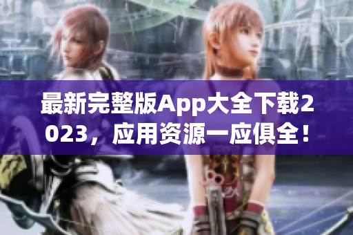 最新完整版App大全下载2023，应用资源一应俱全！