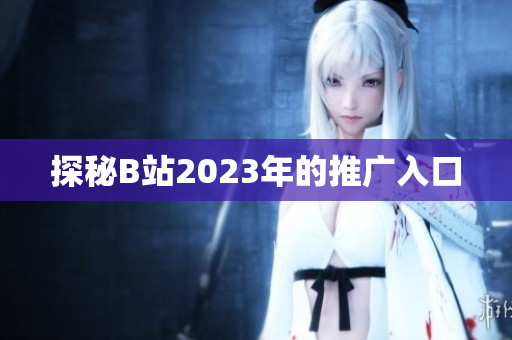 探秘B站2023年的推广入口