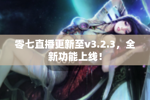 零七直播更新至v3.2.3，全新功能上线！