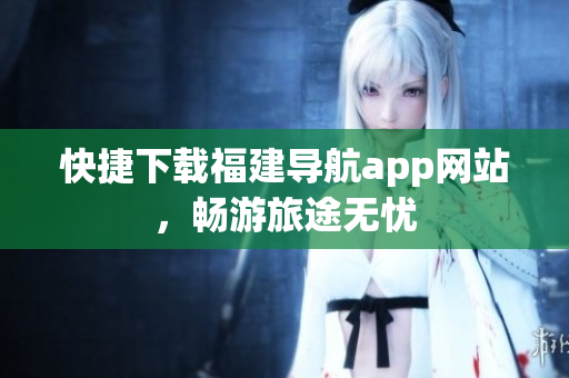 快捷下载福建导航app网站，畅游旅途无忧