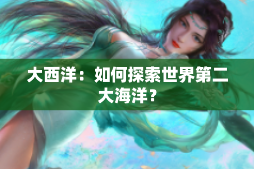 大西洋：如何探索世界第二大海洋？