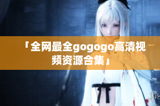 「全网最全gogogo高清视频资源合集」