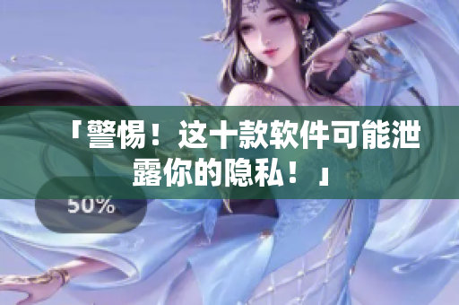 「警惕！这十款软件可能泄露你的隐私！」