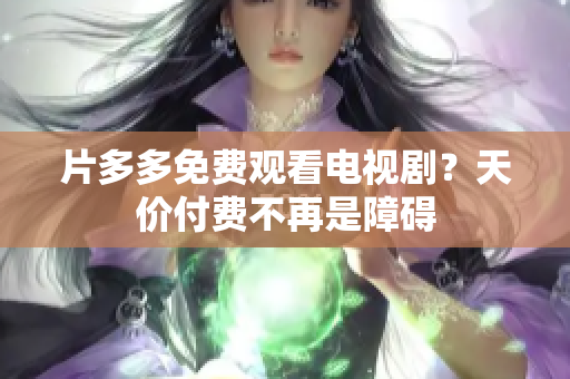 片多多免费观看电视剧？天价付费不再是障碍