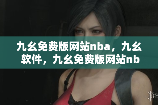 九幺免费版网站nba，九幺 软件，九幺免费版网站nba下载，九幺 软件下载，九幺免费版下载----UUSDUkZwSwni