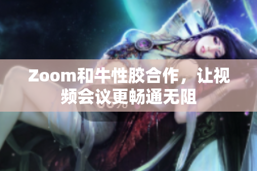 Zoom和牛性胶合作，让视频会议更畅通无阻