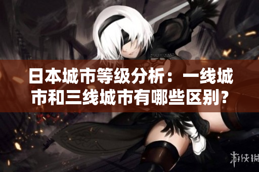 日本城市等级分析：一线城市和三线城市有哪些区别？