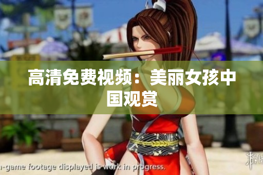 高清免费视频：美丽女孩中国观赏