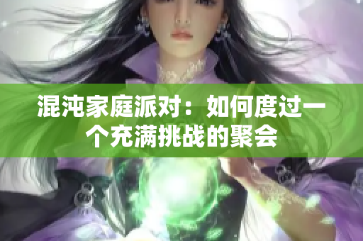 混沌家庭派对：如何度过一个充满挑战的聚会