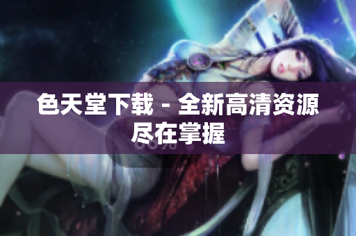 色天堂下载 - 全新高清资源尽在掌握