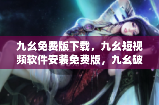 九幺免费版下载，九幺短视频软件安装免费版，九幺破解下载键接，九幺软件下载安装，九幺下载----PFVrr9vIA2gE