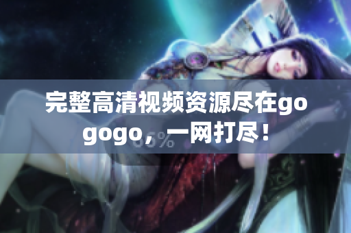完整高清视频资源尽在gogogo，一网打尽！