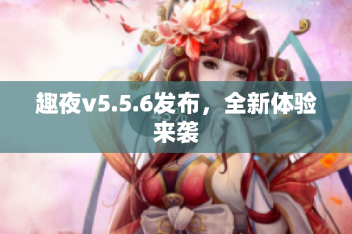 趣夜v5.5.6发布，全新体验来袭