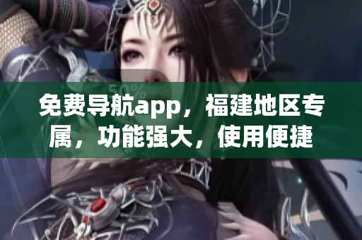 免费导航app，福建地区专属，功能强大，使用便捷