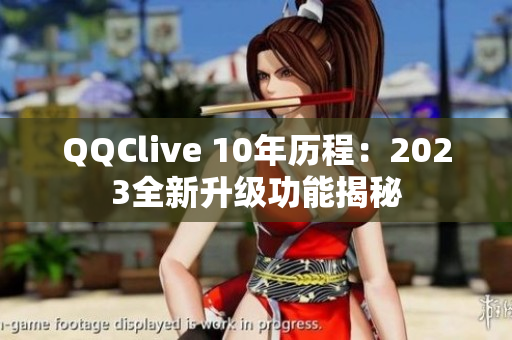 QQClive 10年历程：2023全新升级功能揭秘