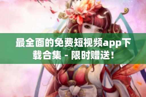 最全面的免费短视频app下载合集 - 限时赠送！