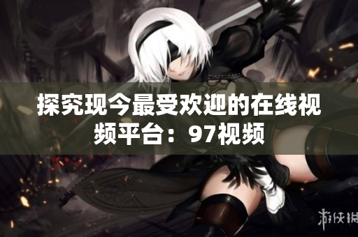 探究现今最受欢迎的在线视频平台：97视频