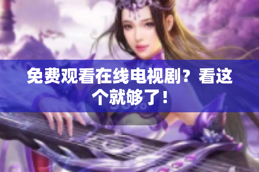 免费观看在线电视剧？看这个就够了！