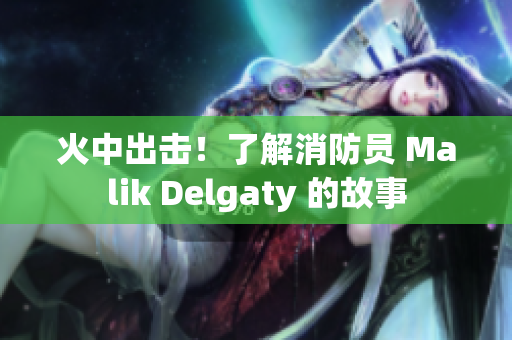 火中出击！了解消防员 Malik Delgaty 的故事