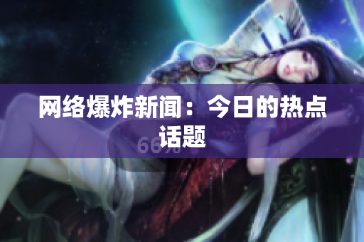 网络爆炸新闻：今日的热点话题