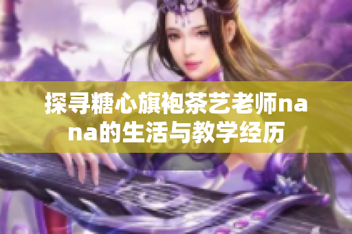 探寻糖心旗袍茶艺老师nana的生活与教学经历