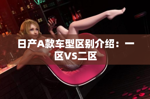 日产A款车型区别介绍：一区VS二区