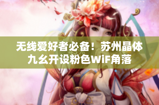 无线爱好者必备！苏州晶体九幺开设粉色WiF角落
