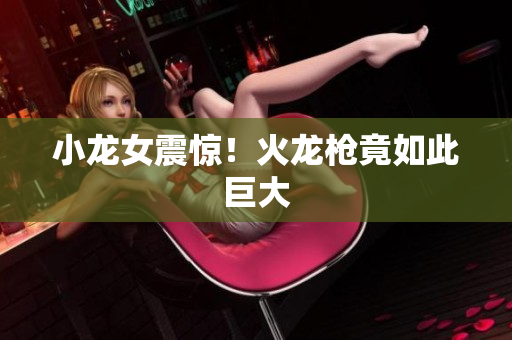 小龙女震惊！火龙枪竟如此巨大