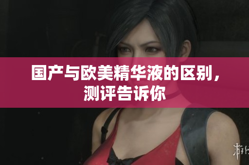 国产与欧美精华液的区别，测评告诉你