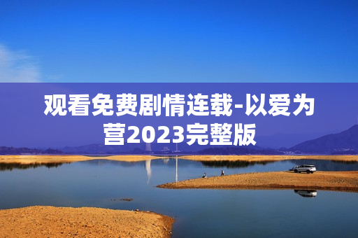 观看免费剧情连载-以爱为营2023完整版