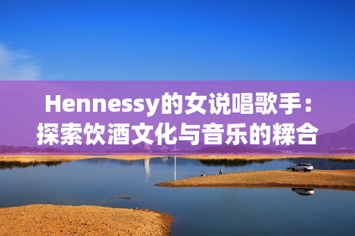 Hennessy的女说唱歌手：探索饮酒文化与音乐的糅合