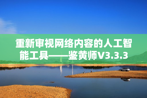 重新审视网络内容的人工智能工具——鉴黄师V3.3.3