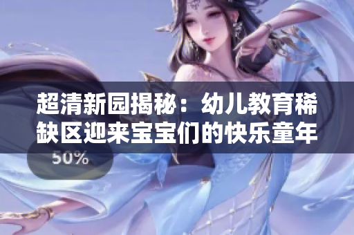 超清新园揭秘：幼儿教育稀缺区迎来宝宝们的快乐童年