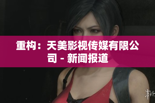 重构：天美影视传媒有限公司 - 新闻报道