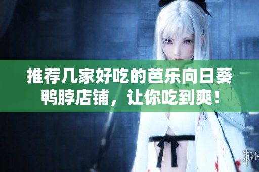 推荐几家好吃的芭乐向日葵鸭脖店铺，让你吃到爽！