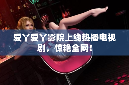 爱丫爱丫影院上线热播电视剧，惊艳全网！