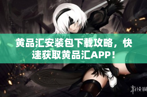 黄品汇安装包下载攻略，快速获取黄品汇APP！