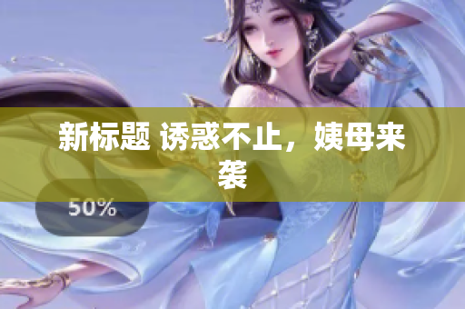 新标题 诱惑不止，姨母来袭